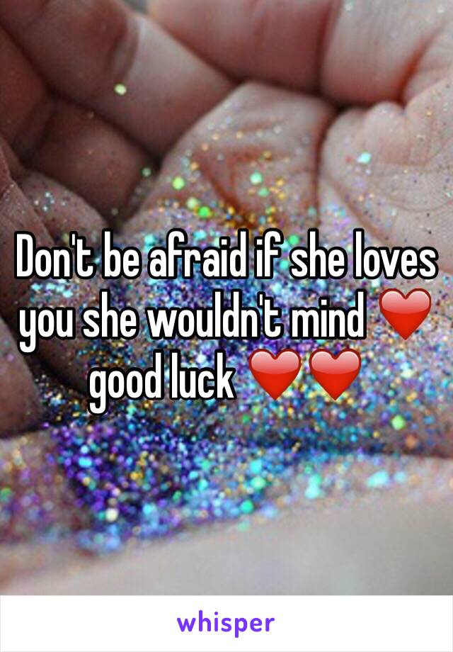 Don't be afraid if she loves you she wouldn't mind ❤️ good luck ❤️❤️