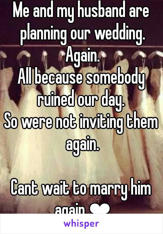 Me and my husband are planning our wedding. Again.
All because somebody ruined our day. 
So were not inviting them again.

Cant wait to marry him again ❤