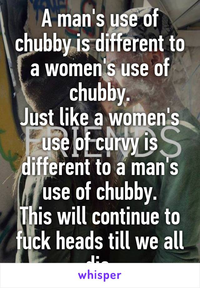 A man's use of chubby is different to a women's use of chubby.
Just like a women's use of curvy is different to a man's use of chubby.
This will continue to fuck heads till we all die.