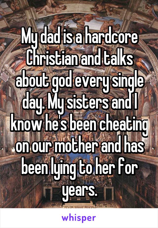My dad is a hardcore Christian and talks about god every single day. My sisters and I know he's been cheating on our mother and has been lying to her for years.