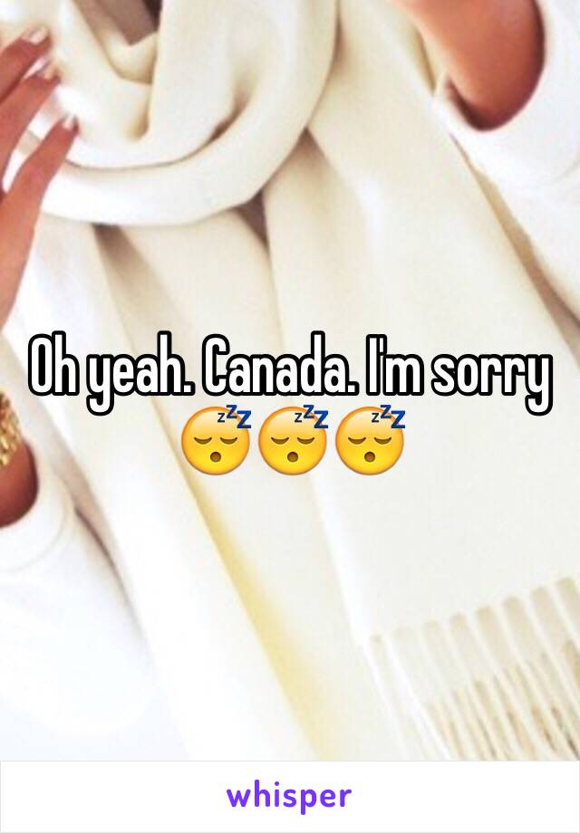 Oh yeah. Canada. I'm sorry 😴😴😴