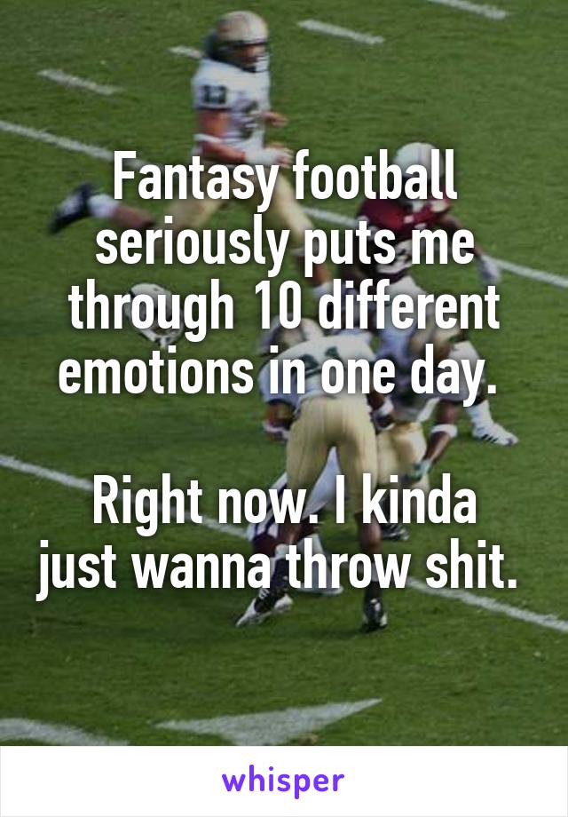 Fantasy football seriously puts me through 10 different emotions in one day. 

Right now. I kinda just wanna throw shit. 
