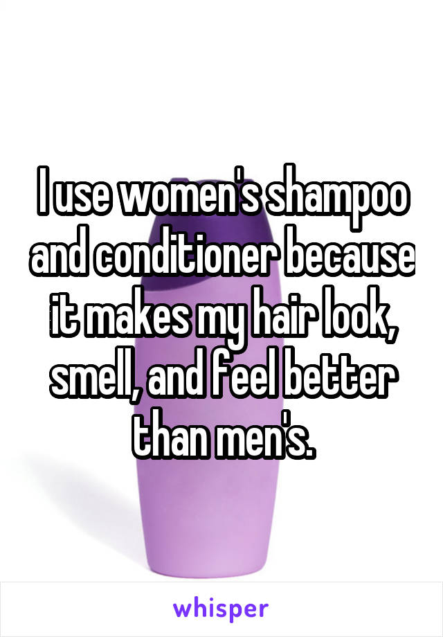 I use women's shampoo and conditioner because it makes my hair look, smell, and feel better than men's.