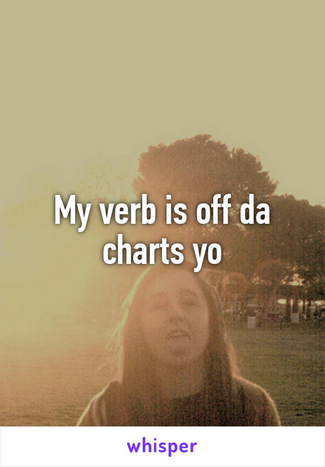 My verb is off da charts yo