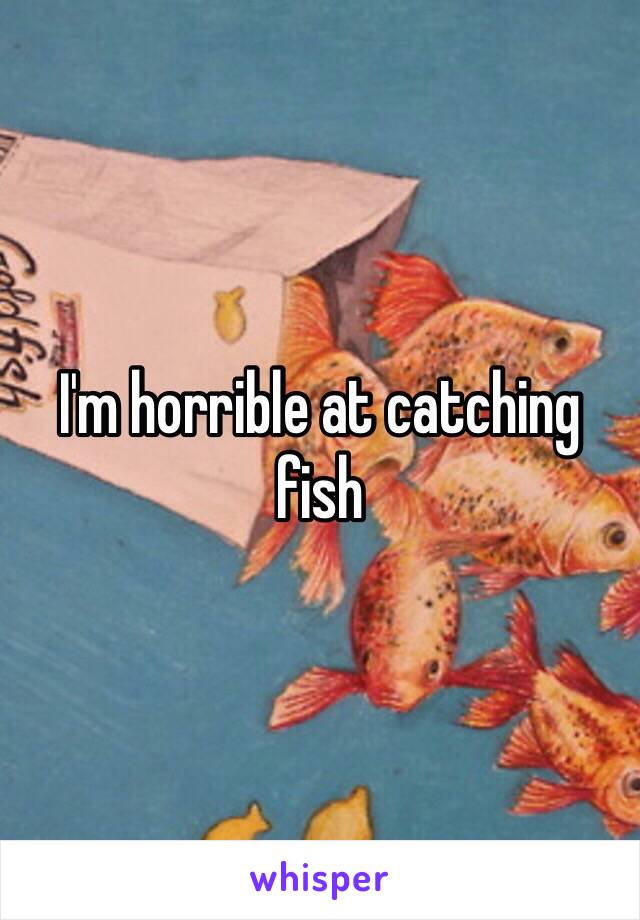 I'm horrible at catching fish 