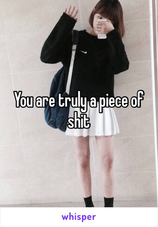 You are truly a piece of shit