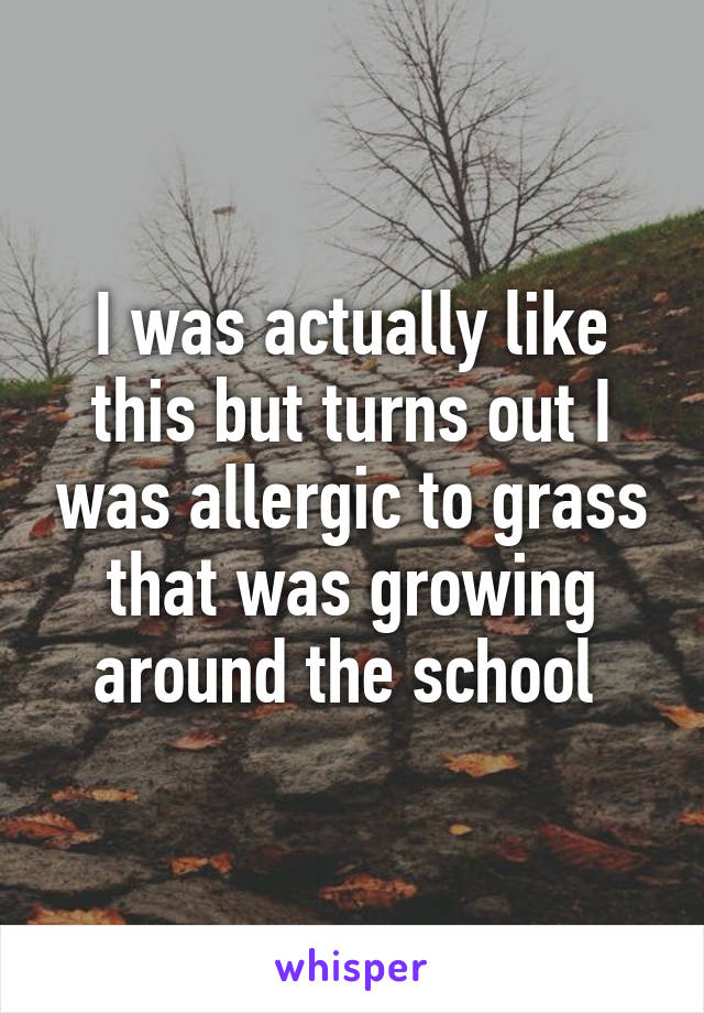 I was actually like this but turns out I was allergic to grass that was growing around the school 