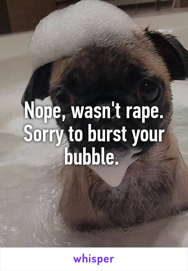 Nope, wasn't rape. Sorry to burst your bubble. 