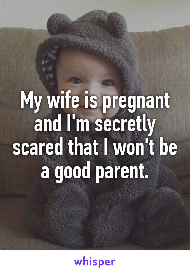 My wife is pregnant and I'm secretly scared that I won't be a good parent.