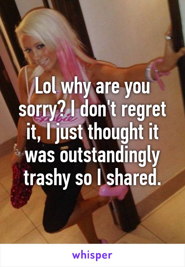 Lol why are you sorry? I don't regret it, I just thought it was outstandingly trashy so I shared.