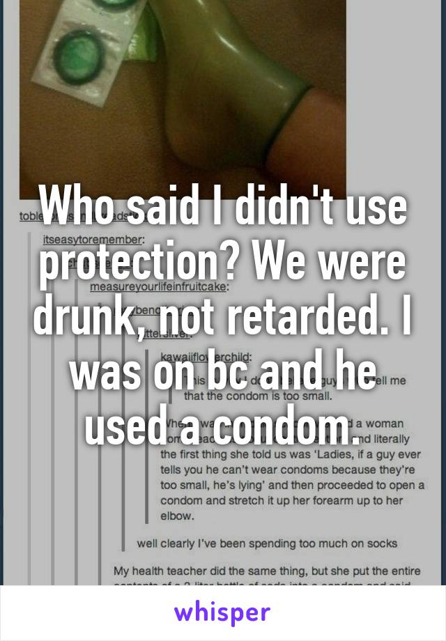 Who said I didn't use protection? We were drunk, not retarded. I was on bc and he used a condom.