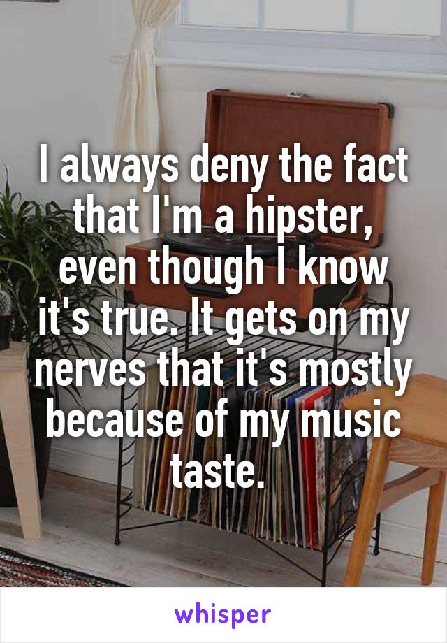 I always deny the fact that I'm a hipster, even though I know it's true. It gets on my nerves that it's mostly because of my music taste. 