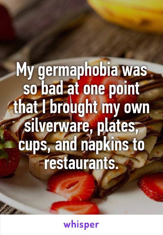 My germaphobia was so bad at one point that I brought my own silverware, plates, cups, and napkins to restaurants.