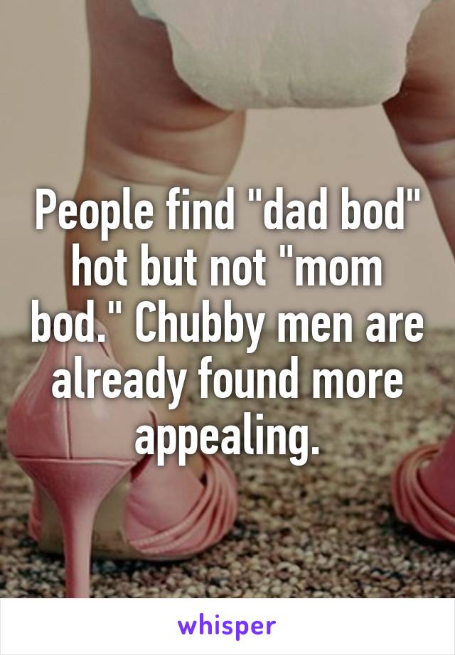People find "dad bod" hot but not "mom bod." Chubby men are already found more appealing.