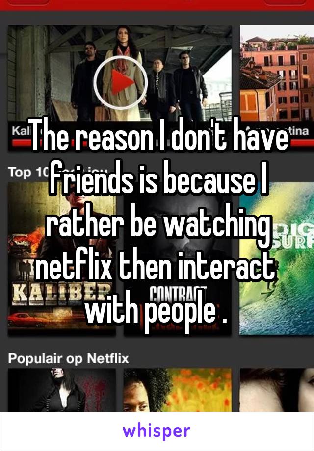 The reason I don't have friends is because I rather be watching netflix then interact  with people . 