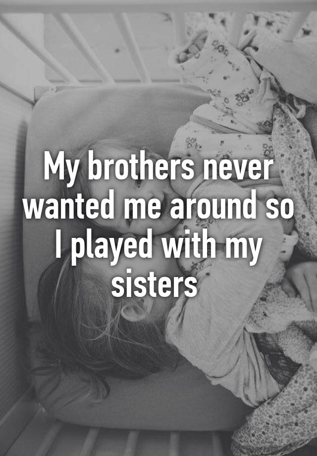 My Brothers Never Wanted Me Around So I Played With My Sisters