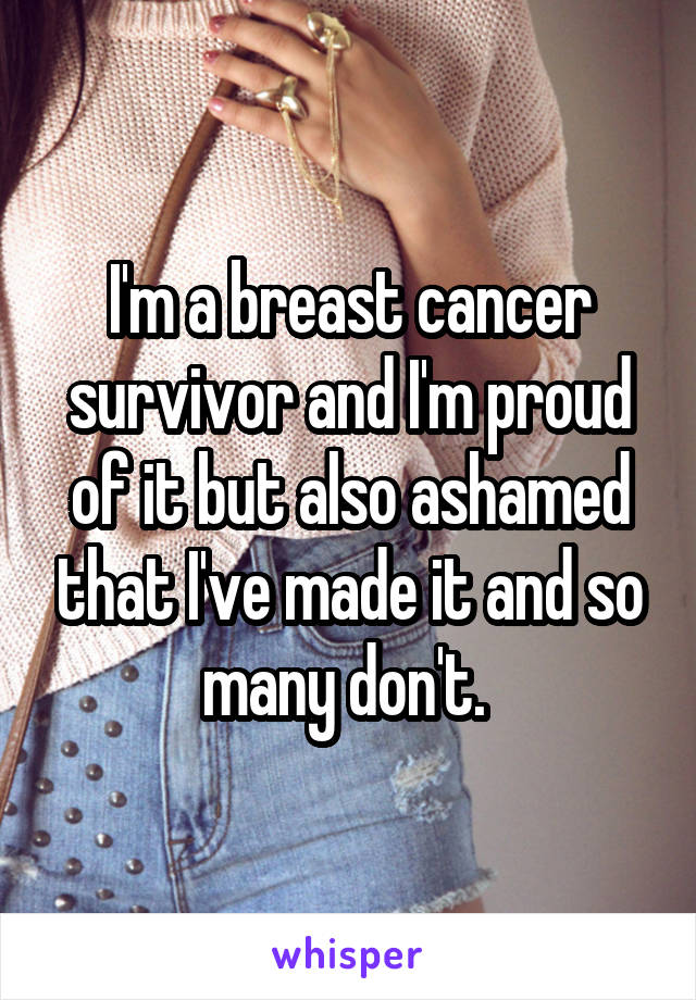 I'm a breast cancer survivor and I'm proud of it but also ashamed that I've made it and so many don't. 