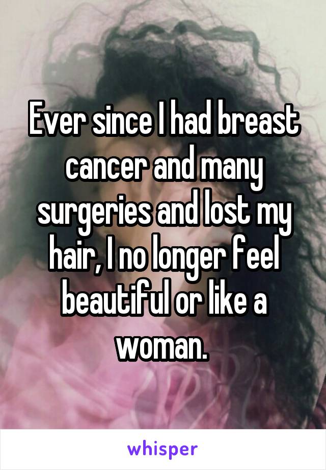 Ever since I had breast cancer and many surgeries and lost my hair, I no longer feel beautiful or like a woman. 