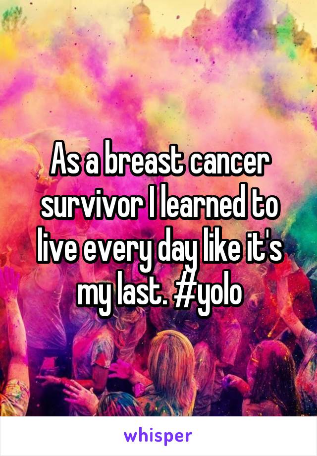 As a breast cancer survivor I learned to live every day like it's my last. #yolo