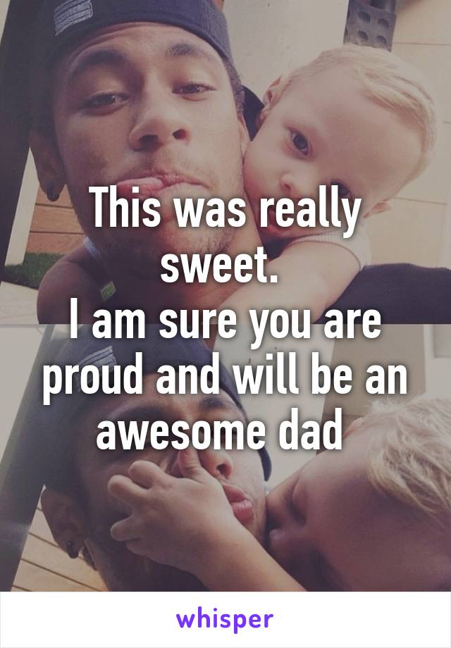 This was really sweet. 
I am sure you are proud and will be an awesome dad 