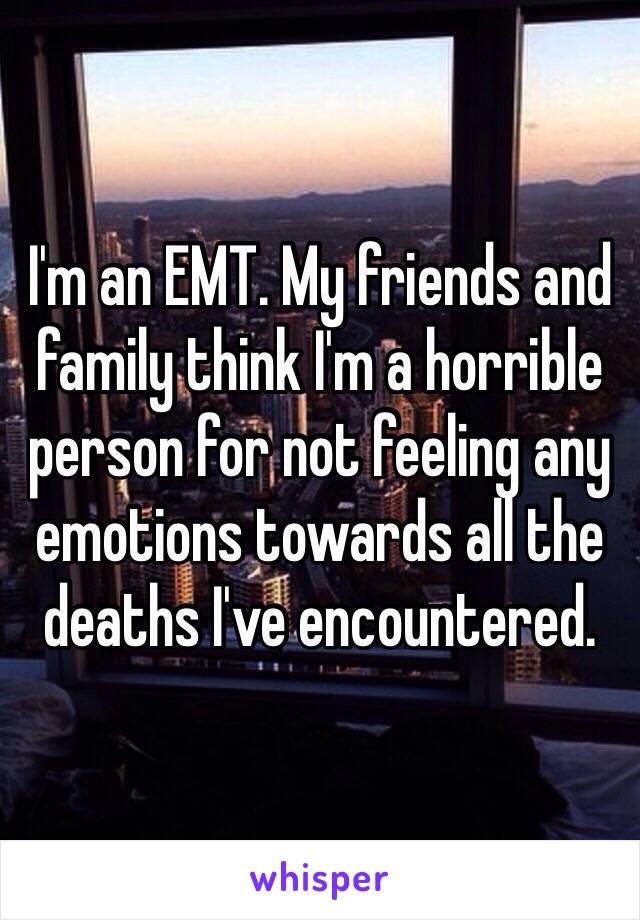 I'm an EMT. My friends and family think I'm a horrible person for not feeling any emotions towards all the deaths I've encountered. 