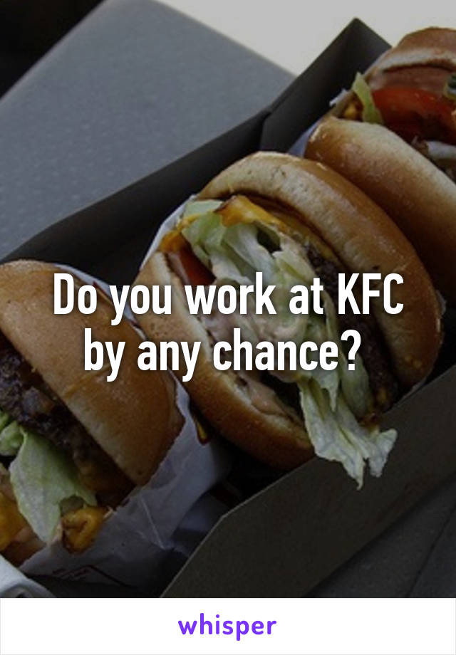 Do you work at KFC by any chance? 