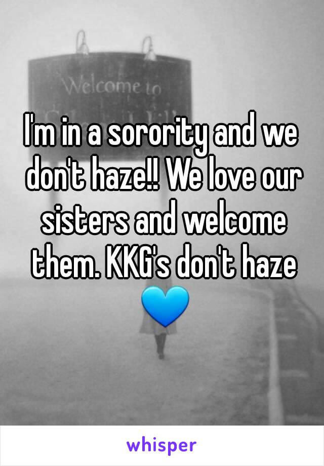 I'm in a sorority and we don't haze!! We love our sisters and welcome them. KKG's don't haze 💙
