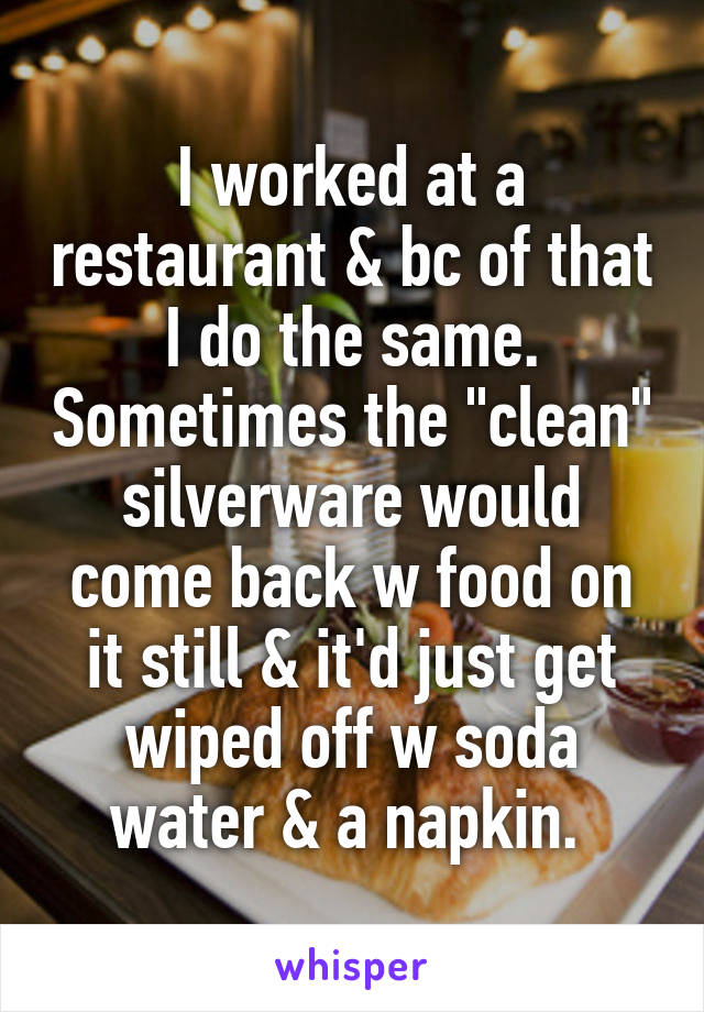 I worked at a restaurant & bc of that I do the same. Sometimes the "clean" silverware would come back w food on it still & it'd just get wiped off w soda water & a napkin. 