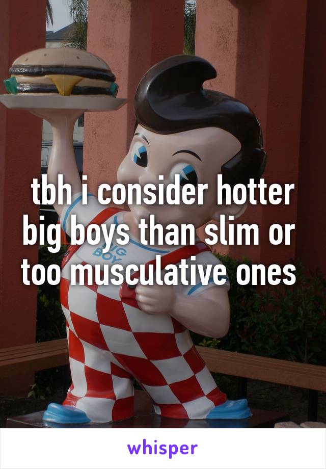 tbh i consider hotter big boys than slim or  too musculative ones 
