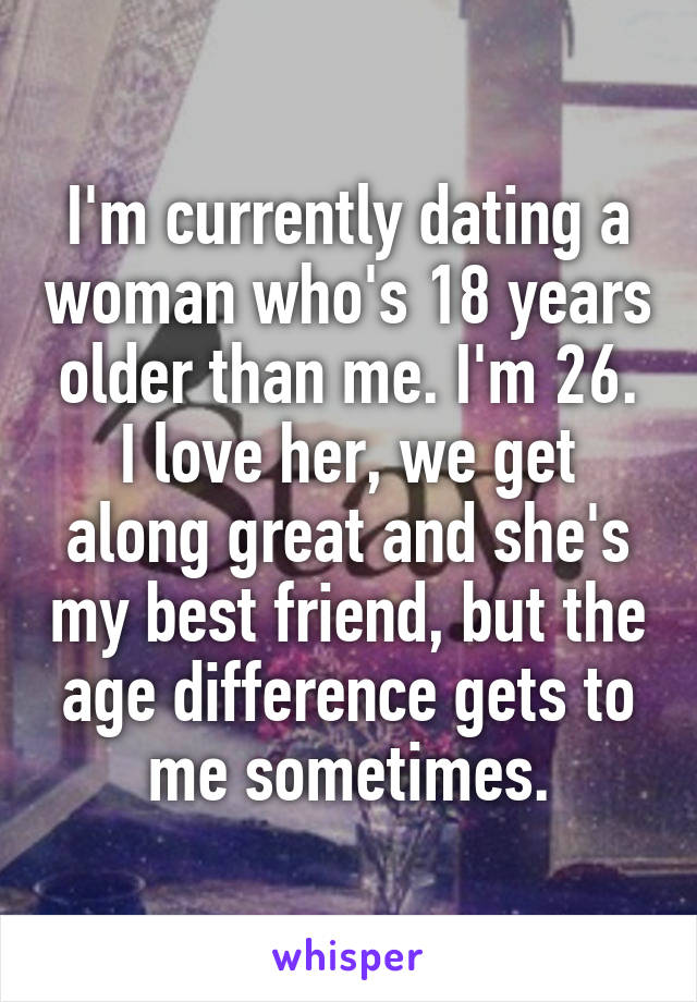 I'm currently dating a woman who's 18 years older than me. I'm 26. I love her, we get along great and she's my best friend, but the age difference gets to me sometimes.