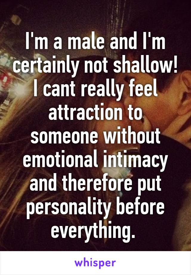 I'm a male and I'm certainly not shallow! I cant really feel attraction to someone without emotional intimacy and therefore put personality before everything. 