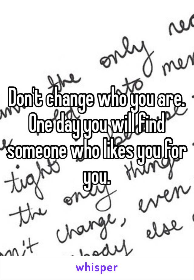 Don't change who you are. One day you will find someone who likes you for you. 