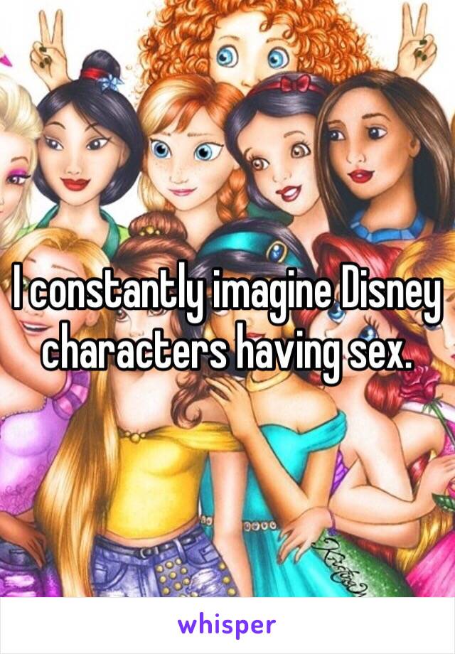 I constantly imagine Disney characters having sex. 