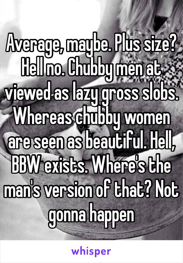 Average, maybe. Plus size? Hell no. Chubby men at viewed as lazy gross slobs. Whereas chubby women are seen as beautiful. Hell, BBW exists. Where's the man's version of that? Not gonna happen