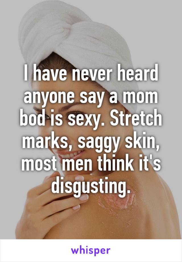 I have never heard anyone say a mom bod is sexy. Stretch marks, saggy skin, most men think it's disgusting.
