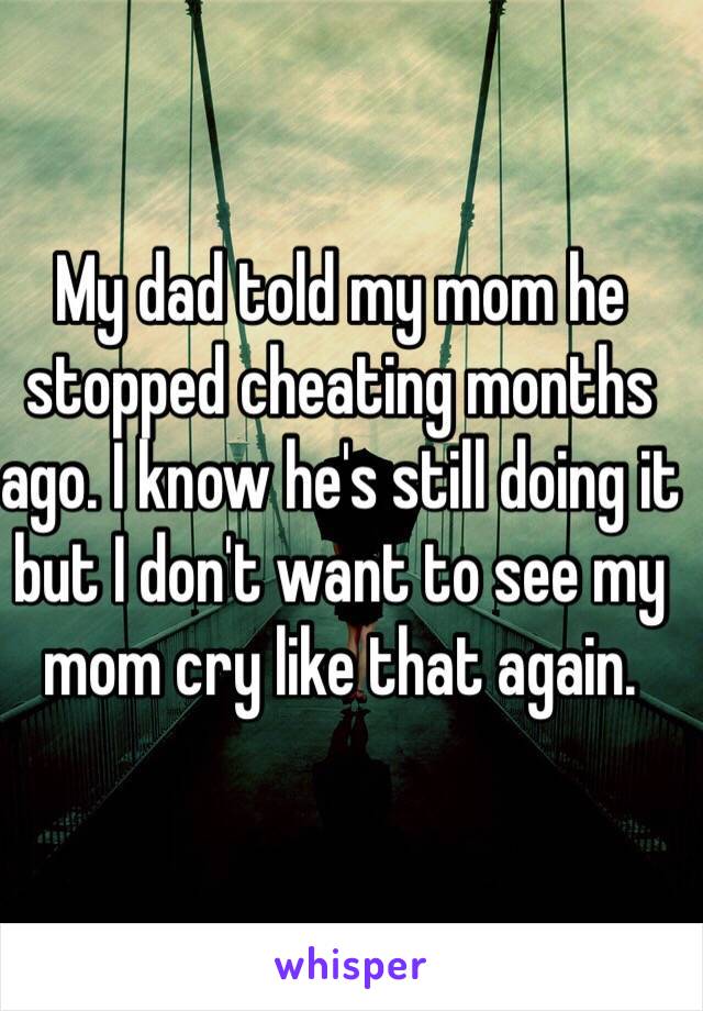 My dad told my mom he stopped cheating months ago. I know he's still doing it but I don't want to see my mom cry like that again. 