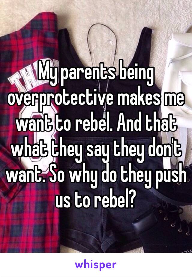My parents being overprotective makes me want to rebel. And that what they say they don't want. So why do they push us to rebel? 