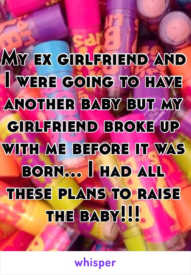 My ex girlfriend and I were going to have another baby but my girlfriend broke up with me before it was born... I had all these plans to raise the baby!!!