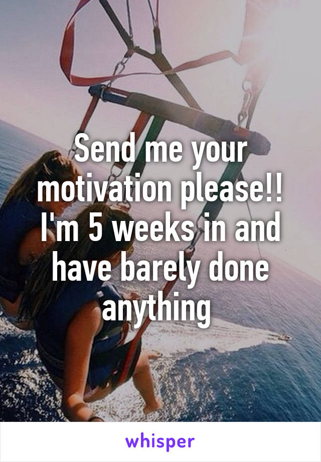 Send me your motivation please!! I'm 5 weeks in and have barely done anything 