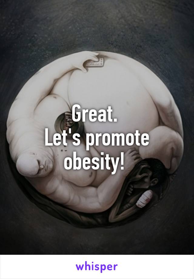 Great. 
Let's promote obesity! 