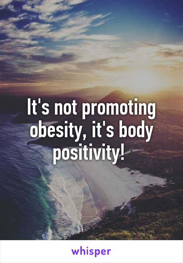 It's not promoting obesity, it's body positivity! 