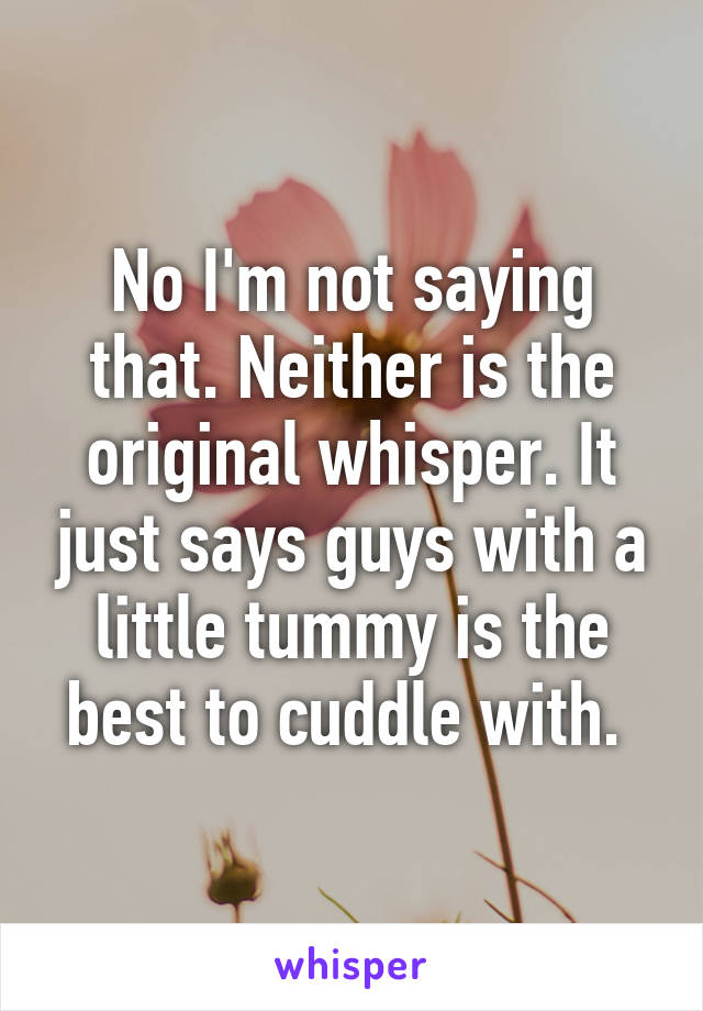 No I'm not saying that. Neither is the original whisper. It just says guys with a little tummy is the best to cuddle with. 