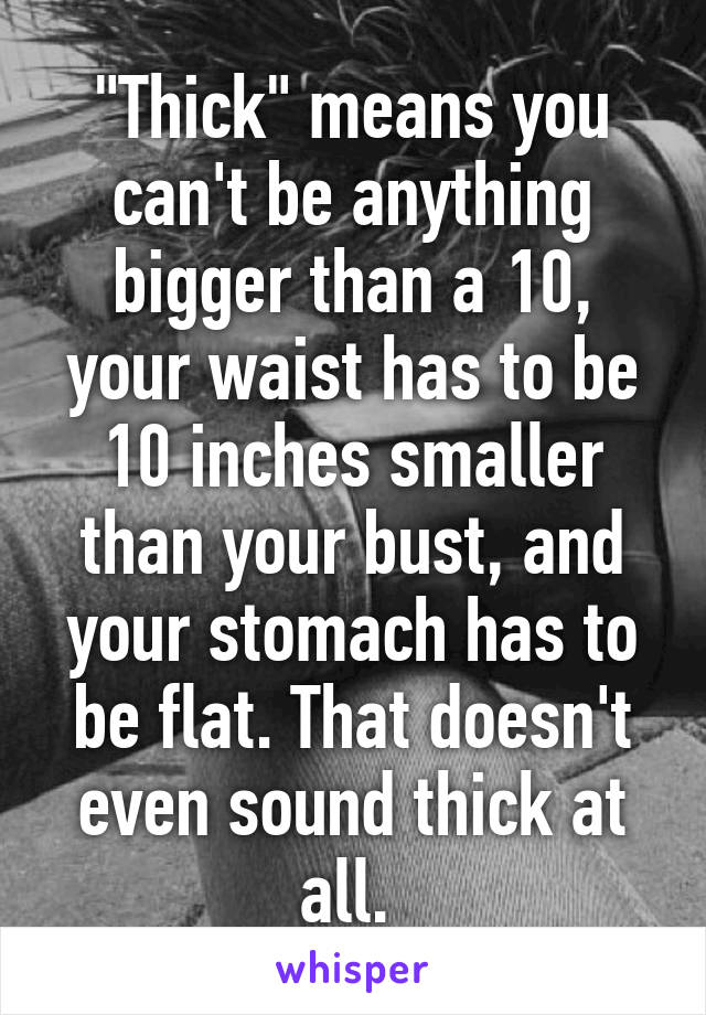 "Thick" means you can't be anything bigger than a 10, your waist has to be 10 inches smaller than your bust, and your stomach has to be flat. That doesn't even sound thick at all. 