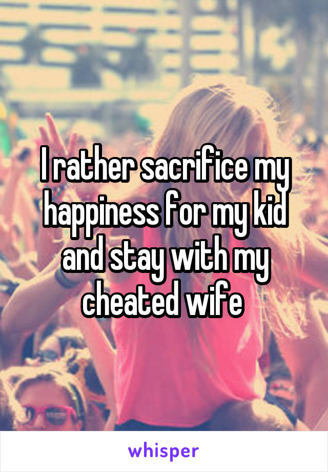 I rather sacrifice my happiness for my kid and stay with my cheated wife 