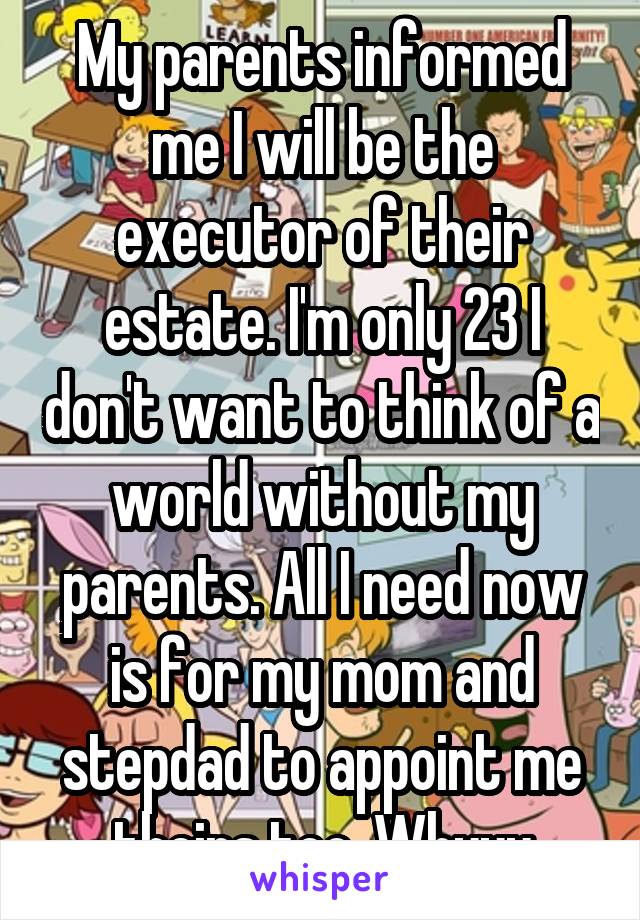 My parents informed me I will be the executor of their estate. I'm only 23 I don't want to think of a world without my parents. All I need now is for my mom and stepdad to appoint me theirs too. Whyyy