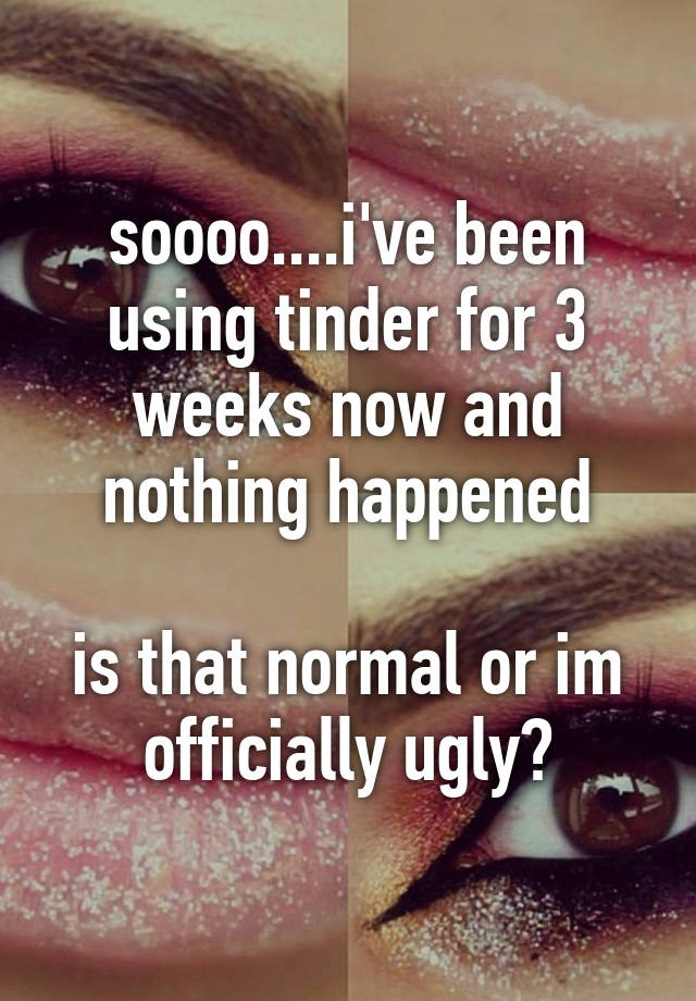 soooo....i've been using tinder for 3 weeks now and nothing happened

is that normal or im officially ugly?