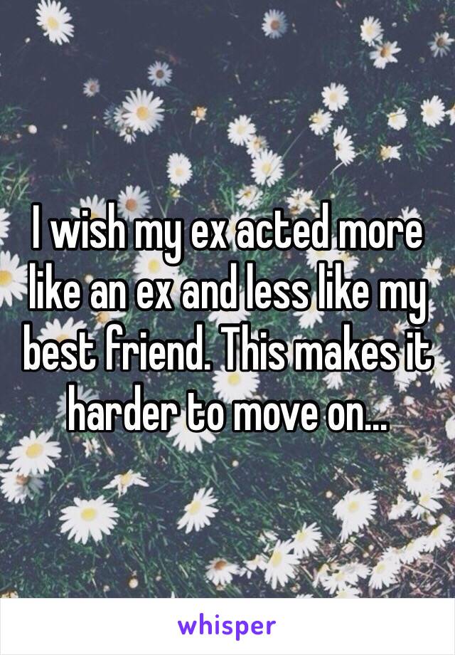 I wish my ex acted more like an ex and less like my best friend. This makes it harder to move on...