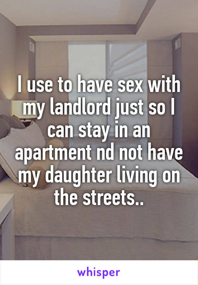 I use to have sex with my landlord just so I can stay in an apartment nd not have my daughter living on the streets..