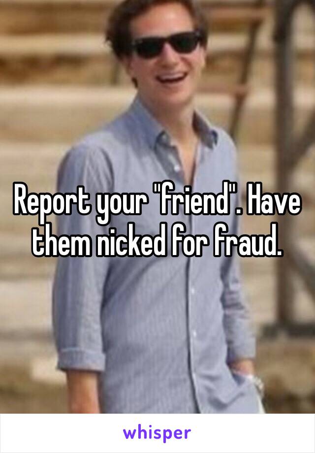 Report your "friend". Have them nicked for fraud. 