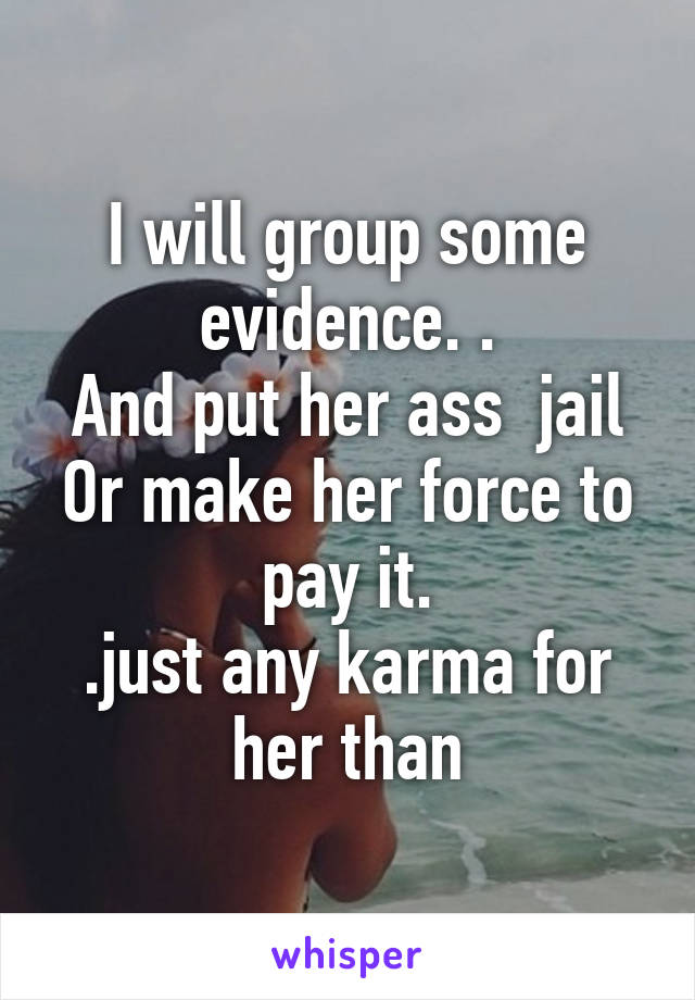 I will group some evidence. .
And put her ass  jail
Or make her force to pay it.
.just any karma for her than
